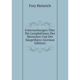 

Книга Untersuchungen Über Die Lymphdrüsen Des Menschen Und Der Säugethiere (German Edition). Frey Heinrich