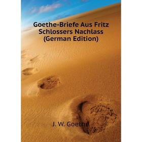 

Книга Goethe-Briefe Aus Fritz Schlossers Nachlass (German Edition). И. В. Гёте