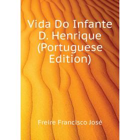 

Книга Vida Do Infante D. Henrique (Portuguese Edition). Freire Francisco José