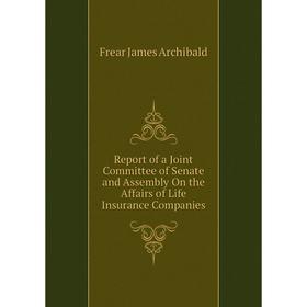 

Книга Report of a Joint Committee of Senate and Assembly On the Affairs of Life Insurance Companies. Frear James Archibald
