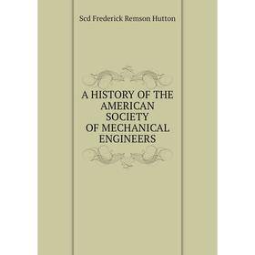 

Книга A History of the American Society Of Mechanical Engineers. Scd Frederick Remson Hutton