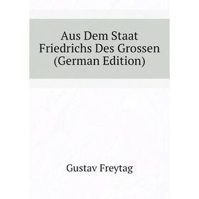 

Книга Aus Dem Staat Friedrichs Des Grossen (German Edition). Gustav Freytag