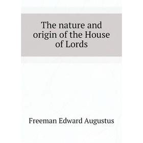 

Книга The nature and origin of the House of Lords. Freeman Edward Augustus