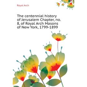 

Книга The centennial history of Jerusalem Chapter, no. 8, of Royal Arch Masons of New York, 1799 - 1899. Royal Arch