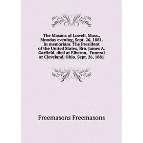 

Книга The Masons of Lowell, Mass., Monday evening, Sept. 26, 1881. In memoriam. The President of the United States