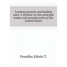 

Книга Leading pursuits and leading men A treatise on the principal trades and manufactures of the United States