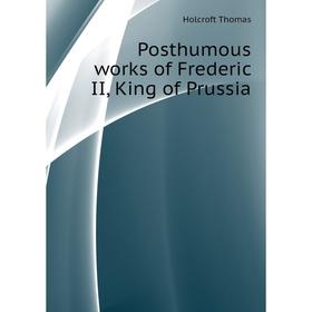 

Книга Posthumous works of Frederic II, King of Prussia. Holcroft Thomas