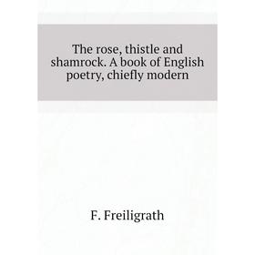 

Книга The rose, thistle and shamrock. A book of English poetry, chiefly modern. F. Freiligrath