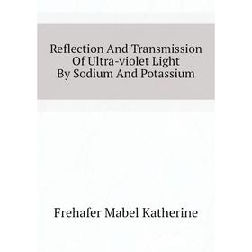 

Книга Reflection and Transmission of Ultra-violet Light By Sodium and Potassium. Frehafer Mabel Katherine