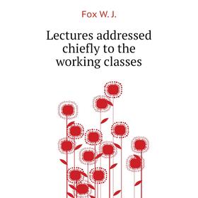 

Книга Lectures addressed chiefly to the working classes