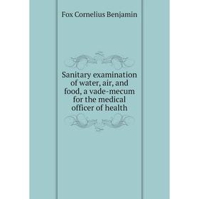 

Книга Sanitary examination of water, air, and food, a vade-mecum for the medical officer of health. Fox Cornelius Benjamin