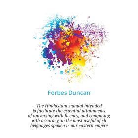 

Книга The Hindustani manual intended to facilitate the essential attainments of conversing with fluency, and composing with accuracy, in the most