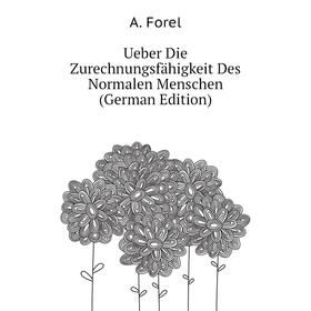 

Книга Ueber Die Zurechnungsfähigkeit Des Normalen Menschen (German Edition). A. Forel