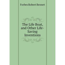 

Книга The Life Boat, and Other Life-Saving Inventions. Forbes Robert Bennet