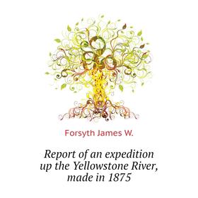 

Книга Report of an expedition up the Yellowstone River, made in 1875. Forsyth James W.