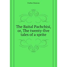

Книга The Baital Pachchisi, or, The twenty-five tales of a sprite. Forbes Duncan