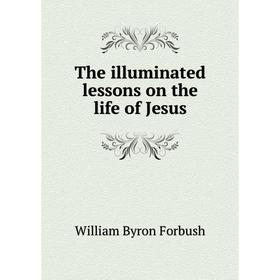 

Книга The illuminated lessons on the life of Jesus. William Byron Forbush
