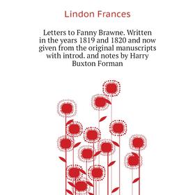 

Книга Letters to Fanny Brawne Written in the years 1819 and 1820 and now given from the original manuscripts with introd and notes by Harry Buxton For