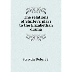 

Книга The relations of Shirley's plays to the Elizabethan drama. Forsythe Robert S.