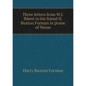 

Книга Three letters from W. J. Ibbett to his friend H. Buxton Forman in praise of Venus. Forman H. Buxton