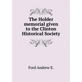 

Книга The Holder memorial given to the Clinton Historical Society. Ford andrew E.