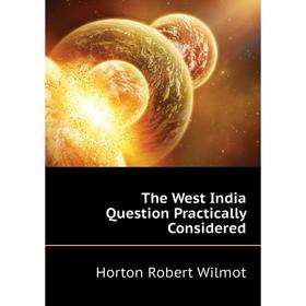 

Книга The West India Question Practically Considered. Horton Robert Wilmot