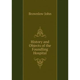 

Книга History and Objects of the Foundling Hospital. Brownlow John