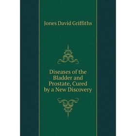 

Книга Diseases of the Bladder and Prostate, Cured by a New Discovery. Jones David Griffiths
