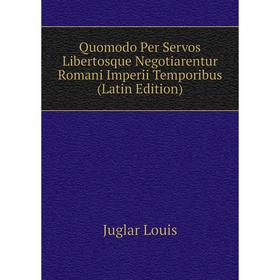 

Книга Quomodo Per Servos Libertosque Negotiarentur Romani Imperii Temporibus (Latin Edition). Juglar Louis