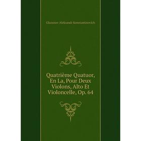 

Книга Quatrième Quatuor, En La, Pour Deux Violons, Alto Et Violoncelle, Op. 64. Glazunov Aleksandr Konstantinovich