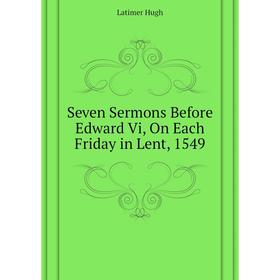 

Книга Seven Sermons Before Edward Vi, On Each Friday in Lent, 1549. Latimer Hugh