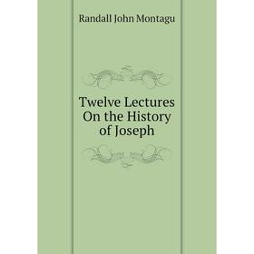 

Книга Twelve Lectures On the History of Joseph. Randall John Montagu