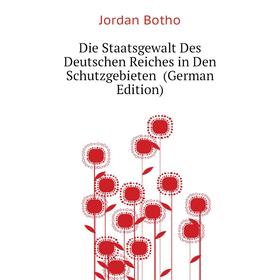 

Книга Die Staatsgewalt Des Deutschen Reiches in Den Schutzgebieten (German Edition). Jordan Botho