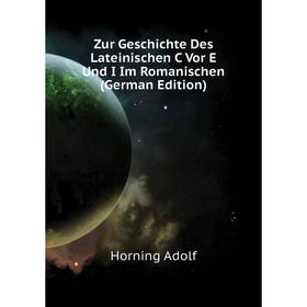 

Книга Zur Geschichte Des Lateinischen C Vor E Und I Im Romanischen (German Edition). Horning Adolf