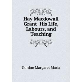 

Книга Hay Macdowall Grant His Life, Labours, and Teaching. Gordon Margaret Maria