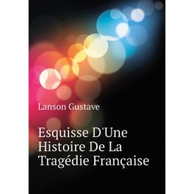 

Книга Esquisse D'Une Histoire De La Tragédie Française. Lanson Gustave
