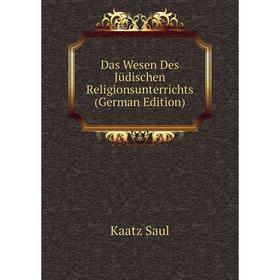 

Книга Das Wesen Des Jüdischen Religionsunterrichts (German Edition). Kaatz Saul