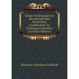 

Книга Einige Vorlesungen in Der Königlichen Deutschen Gesellschaft Zu Göttingen Gehalten (German Edition). Kaestner Abraham Gotthelf