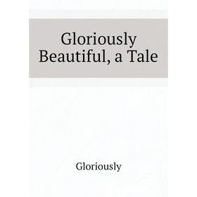 

Книга Gloriously Beautiful, a Tale