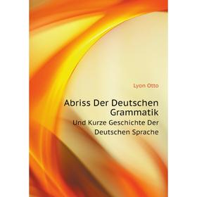 

Книга Abriss Der Deutschen GrammatikUnd Kurze Geschichte Der Deutschen Sprache. Lyon Otto