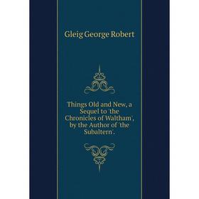 

Книга Things Old and New, a Sequel to 'the Chronicles of Waltham', by the Author of 'the Subaltern'. Gleig George Robert