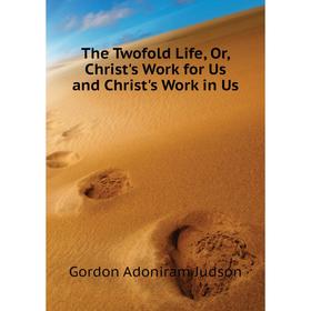 

Книга The Twofold Life, Or, Christ's Work for Us and Christ's Work in Us. Gordon Adoniram Judson