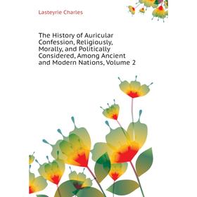 

Книга The History of Auricular Confession, Religiously, Morally, and Politically Considered, Among Ancient and Modern Nations. Volume 2. Lasteyrie Cha