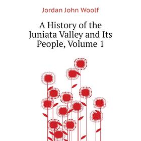 

Книга A history of the Juniata Valley and Its People. Volume 1. Jordan John Woolf
