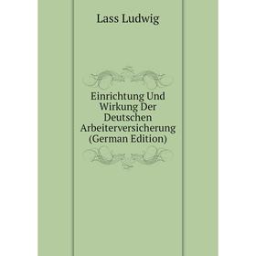 

Книга Einrichtung Und Wirkung Der Deutschen Arbeiterversicherung (German Edition). Lass Ludwig