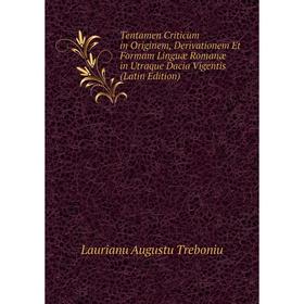 

Книга Tentamen Criticum in Originem, Derivationem Et Formam Linguæ Romanæ in Utraque Dacia Vigentis (Latin Edition). Laurianu Augustu Treboniu