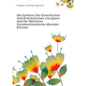 

Книга Die Epiklesis Der Griechischen Und Orientalischen Liturgieen Und Der Römische Consekrationskanon (German Edition). Hoppe Ludwig Augustin