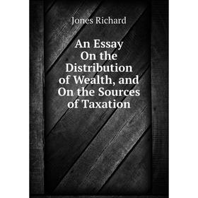 

Книга An Essay On the Distribution of Wealth, and On the Sources of Taxation. Jones Richard