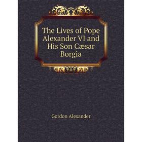 

Книга The Lives of Pope Alexander VI and His Son Cæsar Borgia. Gordon Alexander