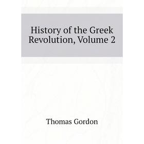 

Книга History of the Greek Revolution. Volume 2. Thomas Gordon